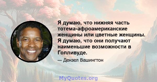 Я думаю, что нижняя часть тотема-афроамериканские женщины или цветные женщины. Я думаю, что они получают наименьшие возможности в Голливуде.