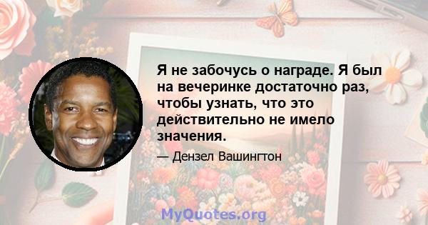 Я не забочусь о награде. Я был на вечеринке достаточно раз, чтобы узнать, что это действительно не имело значения.