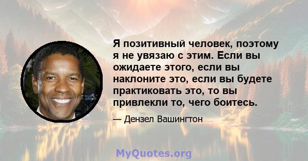 Я позитивный человек, поэтому я не увязаю с этим. Если вы ожидаете этого, если вы наклоните это, если вы будете практиковать это, то вы привлекли то, чего боитесь.