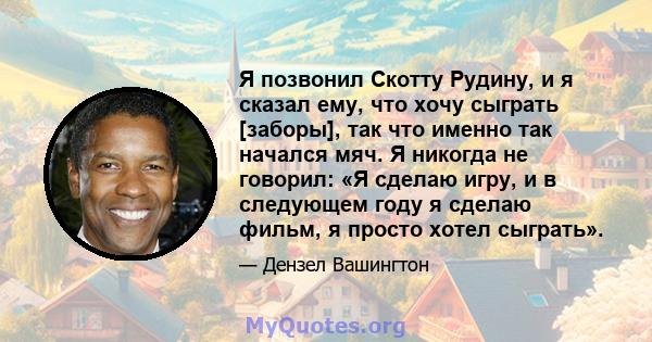 Я позвонил Скотту Рудину, и я сказал ему, что хочу сыграть [заборы], так что именно так начался мяч. Я никогда не говорил: «Я сделаю игру, и в следующем году я сделаю фильм, я просто хотел сыграть».