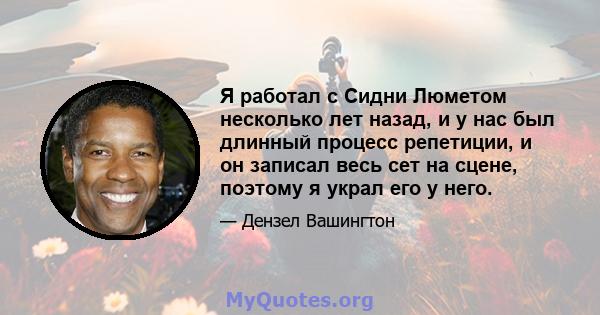 Я работал с Сидни Люметом несколько лет назад, и у нас был длинный процесс репетиции, и он записал весь сет на сцене, поэтому я украл его у него.