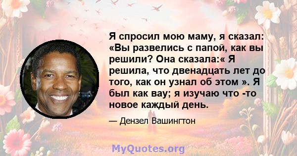 Я спросил мою маму, я сказал: «Вы развелись с папой, как вы решили? Она сказала:« Я решила, что двенадцать лет до того, как он узнал об этом ». Я был как вау; я изучаю что -то новое каждый день.