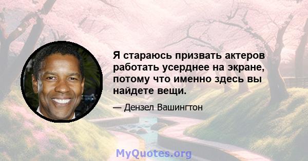 Я стараюсь призвать актеров работать усерднее на экране, потому что именно здесь вы найдете вещи.