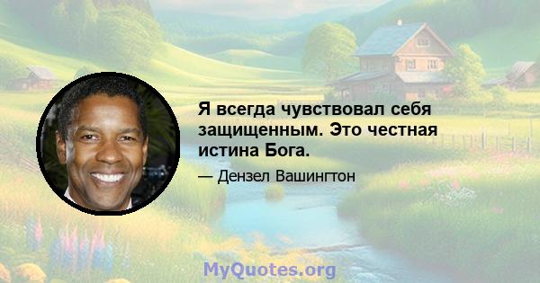 Я всегда чувствовал себя защищенным. Это честная истина Бога.