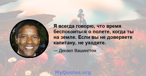 Я всегда говорю, что время беспокоиться о полете, когда ты на земле. Если вы не доверяете капитану, не уходите.