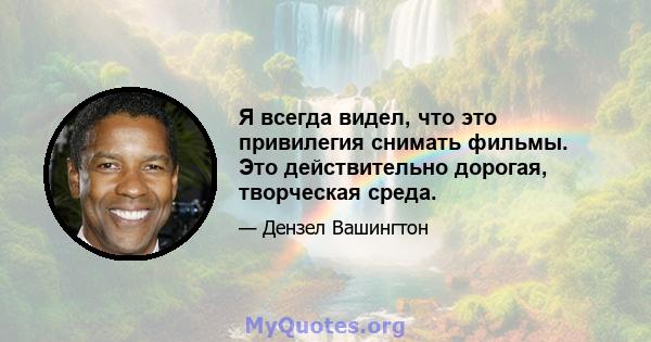 Я всегда видел, что это привилегия снимать фильмы. Это действительно дорогая, творческая среда.