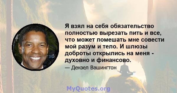 Я взял на себя обязательство полностью вырезать пить и все, что может помешать мне совести мой разум и тело. И шлюзы доброты открылись на меня - духовно и финансово.