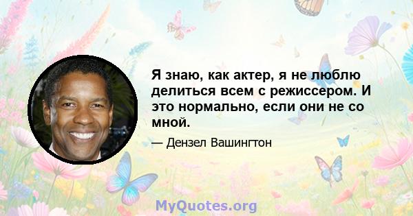 Я знаю, как актер, я не люблю делиться всем с режиссером. И это нормально, если они не со мной.