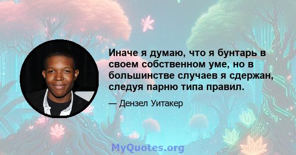 Иначе я думаю, что я бунтарь в своем собственном уме, но в большинстве случаев я сдержан, следуя парню типа правил.