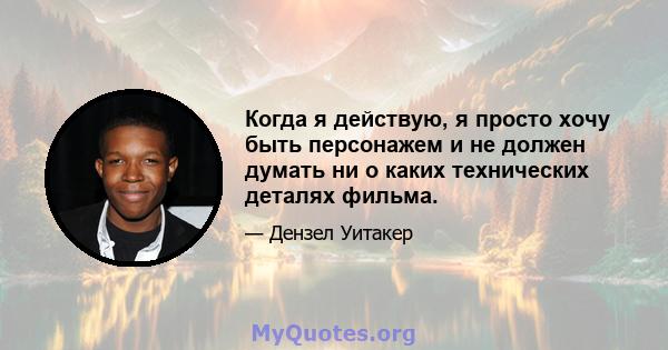 Когда я действую, я просто хочу быть персонажем и не должен думать ни о каких технических деталях фильма.