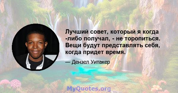 Лучший совет, который я когда -либо получал, - не торопиться. Вещи будут представлять себя, когда придет время.