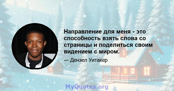 Направление для меня - это способность взять слова со страницы и поделиться своим видением с миром.