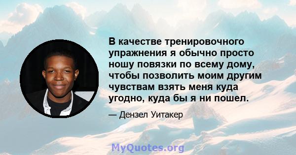 В качестве тренировочного упражнения я обычно просто ношу повязки по всему дому, чтобы позволить моим другим чувствам взять меня куда угодно, куда бы я ни пошел.