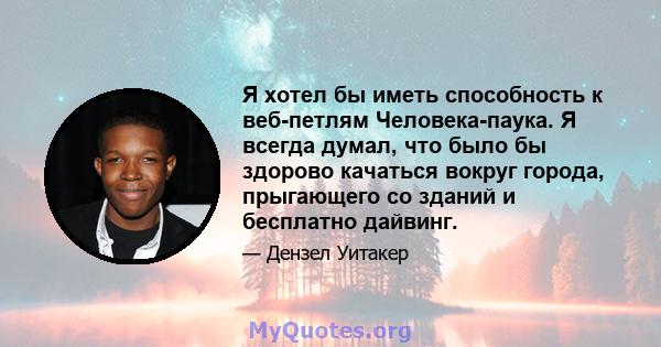 Я хотел бы иметь способность к веб-петлям Человека-паука. Я всегда думал, что было бы здорово качаться вокруг города, прыгающего со зданий и бесплатно дайвинг.