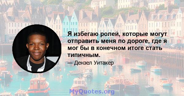 Я избегаю ролей, которые могут отправить меня по дороге, где я мог бы в конечном итоге стать типичным.