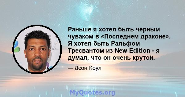 Раньше я хотел быть черным чуваком в «Последнем драконе». Я хотел быть Ральфом Тресвантом из New Edition - я думал, что он очень крутой.