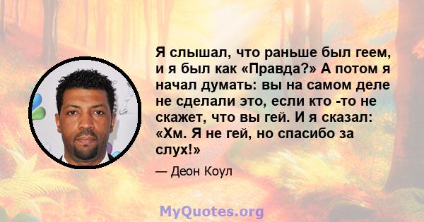 Я слышал, что раньше был геем, и я был как «Правда?» А потом я начал думать: вы на самом деле не сделали это, если кто -то не скажет, что вы гей. И я сказал: «Хм. Я не гей, но спасибо за слух!»