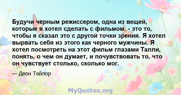 Будучи черным режиссером, одна из вещей, которые я хотел сделать с фильмом, - это то, чтобы я сказал это с другой точки зрения. Я хотел вырвать себя из этого как черного мужчины. Я хотел посмотреть на этот фильм глазами 