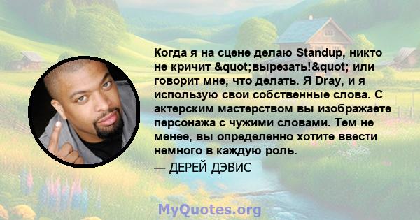 Когда я на сцене делаю Standup, никто не кричит "вырезать!" или говорит мне, что делать. Я Dray, и я использую свои собственные слова. С актерским мастерством вы изображаете персонажа с чужими словами. Тем не