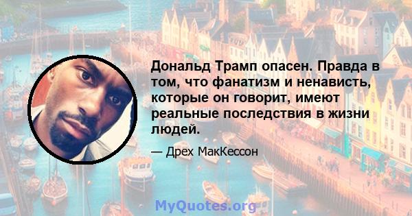 Дональд Трамп опасен. Правда в том, что фанатизм и ненависть, которые он говорит, имеют реальные последствия в жизни людей.