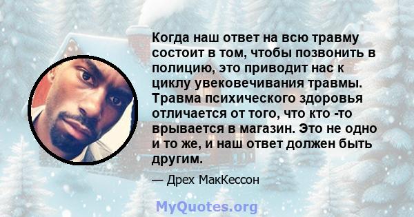 Когда наш ответ на всю травму состоит в том, чтобы позвонить в полицию, это приводит нас к циклу увековечивания травмы. Травма психического здоровья отличается от того, что кто -то врывается в магазин. Это не одно и то