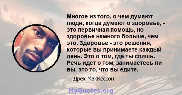 Многое из того, о чем думают люди, когда думают о здоровье, - это первичная помощь, но здоровье намного больше, чем это. Здоровье - это решения, которые вы принимаете каждый день. Это о том, где ты спишь. Речь идет о