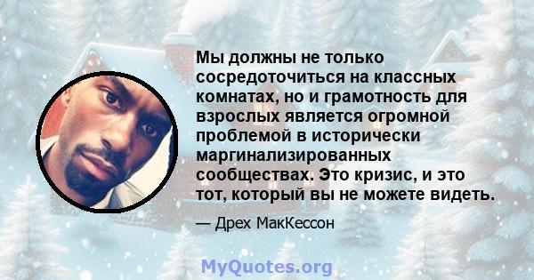 Мы должны не только сосредоточиться на классных комнатах, но и грамотность для взрослых является огромной проблемой в исторически маргинализированных сообществах. Это кризис, и это тот, который вы не можете видеть.