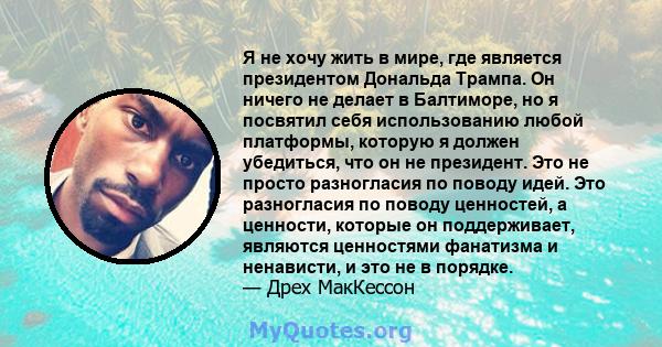 Я не хочу жить в мире, где является президентом Дональда Трампа. Он ничего не делает в Балтиморе, но я посвятил себя использованию любой платформы, которую я должен убедиться, что он не президент. Это не просто