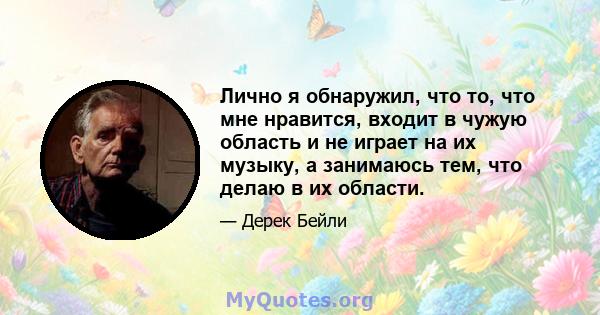 Лично я обнаружил, что то, что мне нравится, входит в чужую область и не играет на их музыку, а занимаюсь тем, что делаю в их области.