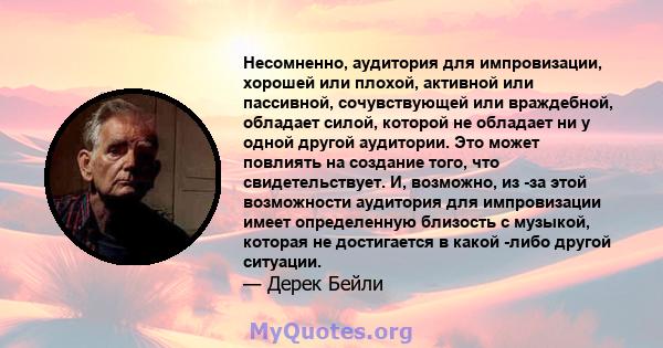 Несомненно, аудитория для импровизации, хорошей или плохой, активной или пассивной, сочувствующей или враждебной, обладает силой, которой не обладает ни у одной другой аудитории. Это может повлиять на создание того, что 