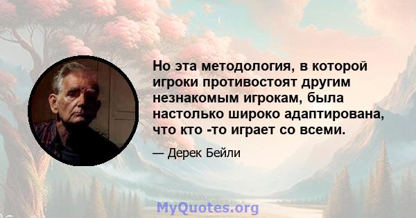 Но эта методология, в которой игроки противостоят другим незнакомым игрокам, была настолько широко адаптирована, что кто -то играет со всеми.