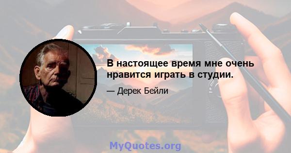 В настоящее время мне очень нравится играть в студии.