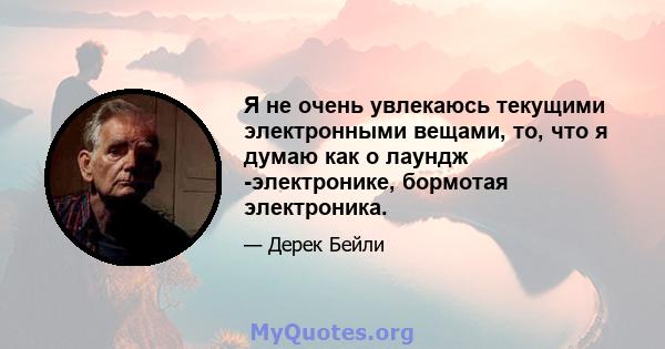 Я не очень увлекаюсь текущими электронными вещами, то, что я думаю как о лаундж -электронике, бормотая электроника.