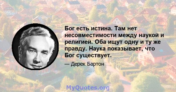 Бог есть истина. Там нет несовместимости между наукой и религией. Оба ищут одну и ту же правду. Наука показывает, что Бог существует.