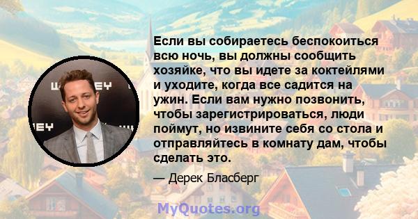 Если вы собираетесь беспокоиться всю ночь, вы должны сообщить хозяйке, что вы идете за коктейлями и уходите, когда все садится на ужин. Если вам нужно позвонить, чтобы зарегистрироваться, люди поймут, но извините себя