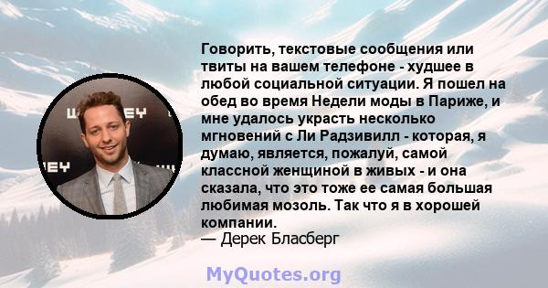 Говорить, текстовые сообщения или твиты на вашем телефоне - худшее в любой социальной ситуации. Я пошел на обед во время Недели моды в Париже, и мне удалось украсть несколько мгновений с Ли Радзивилл - которая, я думаю, 