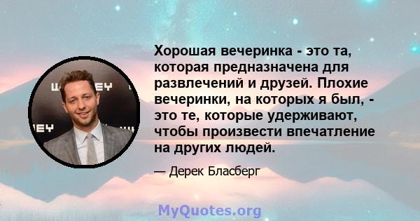 Хорошая вечеринка - это та, которая предназначена для развлечений и друзей. Плохие вечеринки, на которых я был, - это те, которые удерживают, чтобы произвести впечатление на других людей.