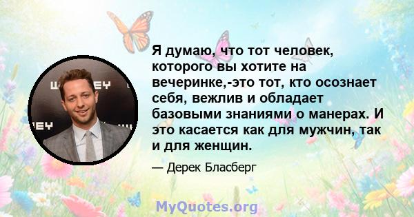 Я думаю, что тот человек, которого вы хотите на вечеринке,-это тот, кто осознает себя, вежлив и обладает базовыми знаниями о манерах. И это касается как для мужчин, так и для женщин.