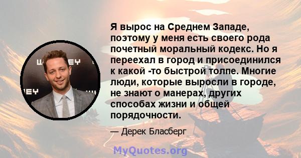 Я вырос на Среднем Западе, поэтому у меня есть своего рода почетный моральный кодекс. Но я переехал в город и присоединился к какой -то быстрой толпе. Многие люди, которые выросли в городе, не знают о манерах, других