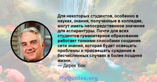 Для некоторых студентов, особенно в науках, знания, полученные в колледже, могут иметь непосредственное значение для аспирантуры. Почти для всех студентов гуманитарное образование работает тонкими способами создания