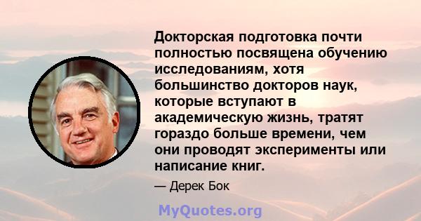 Докторская подготовка почти полностью посвящена обучению исследованиям, хотя большинство докторов наук, которые вступают в академическую жизнь, тратят гораздо больше времени, чем они проводят эксперименты или написание