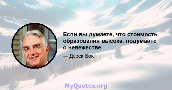 Если вы думаете, что стоимость образования высока, подумайте о невежестве.