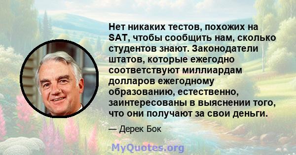 Нет никаких тестов, похожих на SAT, чтобы сообщить нам, сколько студентов знают. Законодатели штатов, которые ежегодно соответствуют миллиардам долларов ежегодному образованию, естественно, заинтересованы в выяснении