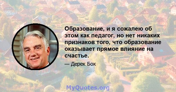 Образование, и я сожалею об этом как педагог, но нет никаких признаков того, что образование оказывает прямое влияние на счастье.