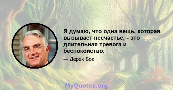 Я думаю, что одна вещь, которая вызывает несчастье, - это длительная тревога и беспокойство.