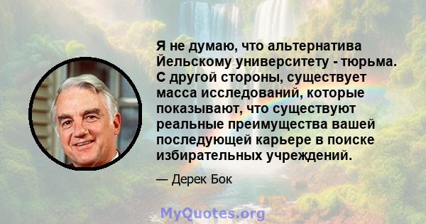 Я не думаю, что альтернатива Йельскому университету - тюрьма. С другой стороны, существует масса исследований, которые показывают, что существуют реальные преимущества вашей последующей карьере в поиске избирательных