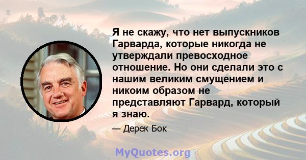 Я не скажу, что нет выпускников Гарварда, которые никогда не утверждали превосходное отношение. Но они сделали это с нашим великим смущением и никоим образом не представляют Гарвард, который я знаю.