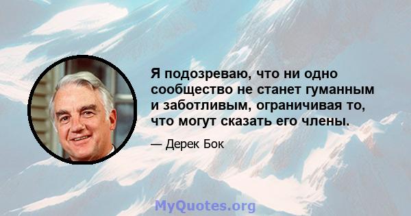 Я подозреваю, что ни одно сообщество не станет гуманным и заботливым, ограничивая то, что могут сказать его члены.