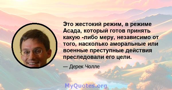 Это жестокий режим, в режиме Асада, который готов принять какую -либо меру, независимо от того, насколько аморальные или военные преступные действия преследовали его цели.