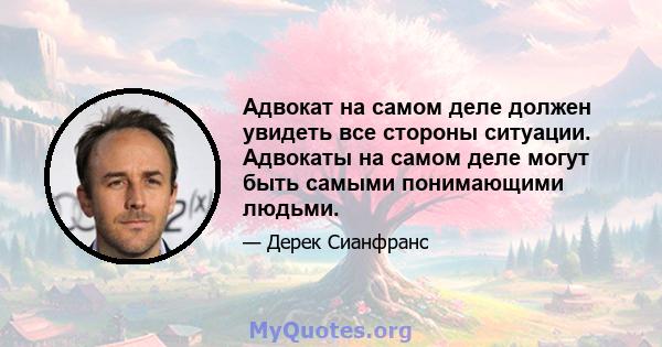 Адвокат на самом деле должен увидеть все стороны ситуации. Адвокаты на самом деле могут быть самыми понимающими людьми.